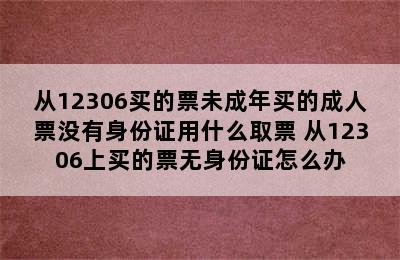 从12306买的票未成年买的成人票没有身份证用什么取票 从12306上买的票无身份证怎么办